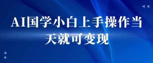 AI国学小白上手操作当天就可变现，轻松易上手-LanTi云网创