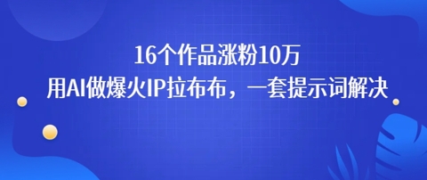 16个作品涨粉10W，用AI做火出圈的IP拉布布爆火视频，学会这套提示词你也行-LanTi云网创