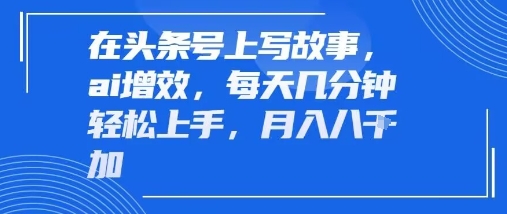 在头条号上写故事，ai增效，每天几分钟轻松上手，月入8k-LanTi云网创