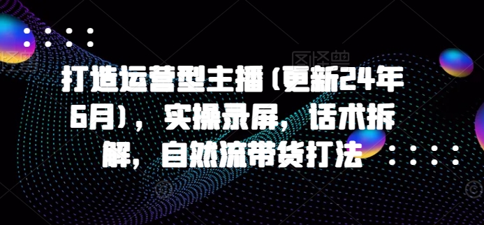 打造运营型主播(更新25年8月)，实操录屏，话术拆解，自然流带货打法-LanTi云网创