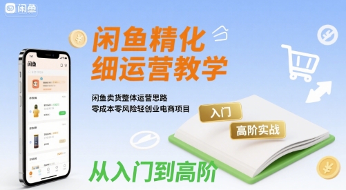 闲鱼精细化运营入门+高阶实战教学，闲鱼卖货整体运营思路，零成本零风险轻创业电商项目-LanTi云网创