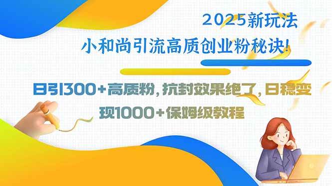 （15663期）2025新玩法小和尚引流高质创业粉秘诀！日引300+高质粉，抗封效果绝了，…-LanTi云网创