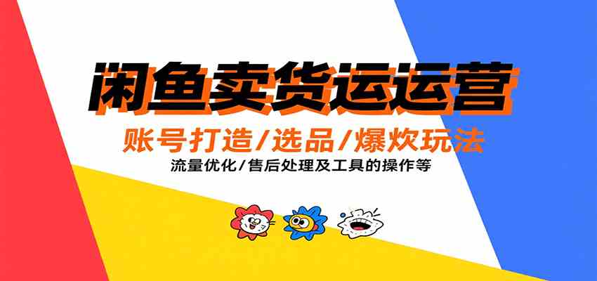 闲鱼卖货运营，账号打造/选品/爆款玩法/流量优化/售后处理及工具实操等-LanTi云网创